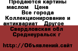 Продаются картины маслом › Цена ­ 8 340 - Все города Коллекционирование и антиквариат » Другое   . Свердловская обл.,Среднеуральск г.